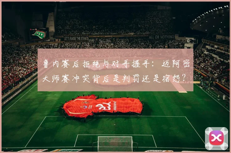 鲁内赛后拒绝与对手握手：迈阿密大师赛冲突背后是判罚还是宿怨？