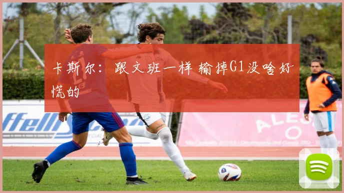 卡斯尔：跟文班一样 输掉G1没啥好慌的