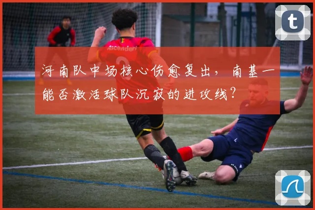 河南队中场核心伤愈复出，南基一能否激活球队沉寂的进攻线？