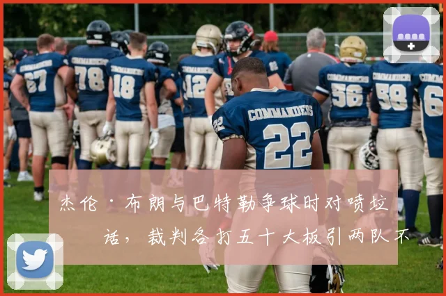 杰伦·布朗与巴特勒争球时对喷垃圾话，裁判各打五十大板引两队不满