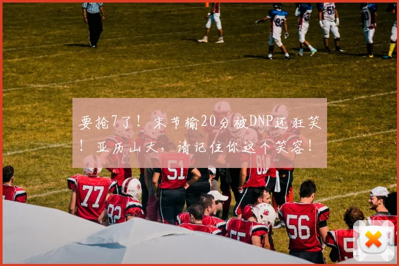要抢7了！末节输20分被DNP还狂笑！亚历山大，请记住你这个笑容！